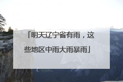 明天辽宁省有雨，这些地区中雨大雨暴雨