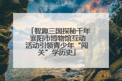 智趣三国探秘千年 襄阳市博物馆互动活动引领青少年“闯关”学历史