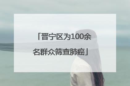 晋宁区为100余名群众筛查肺癌