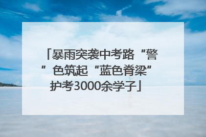 暴雨突袭中考路“警”色筑起“蓝色脊梁”护考3000余学子