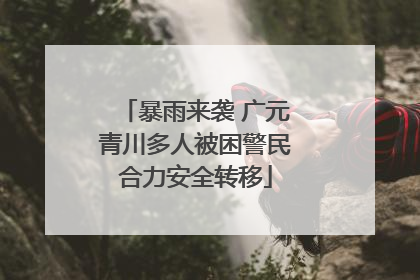 暴雨来袭 广元青川多人被困警民合力安全转移