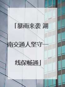 暴雨来袭 湖南交通人坚守一线保畅通