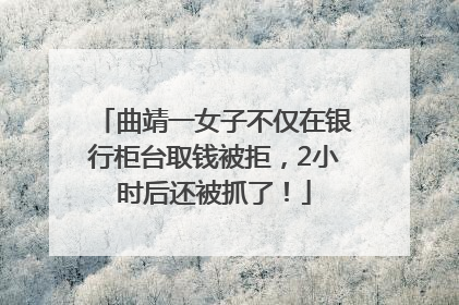 曲靖一女子不仅在银行柜台取钱被拒，2小时后还被抓了！