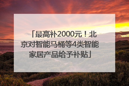 最高补2000元！北京对智能马桶等4类智能家居产品给予补贴