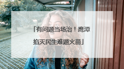 有问题当场治！鹰潭掐灭民生难题火苗