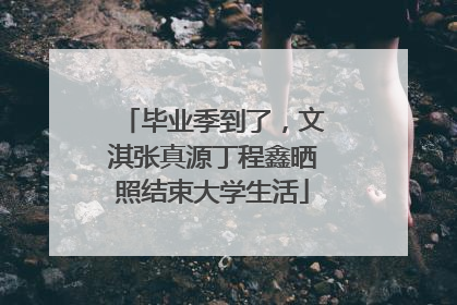 毕业季到了，文淇张真源丁程鑫晒照结束大学生活