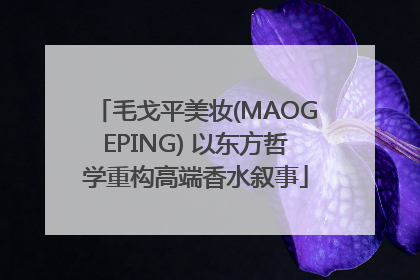 毛戈平美妆(MAOGEPING) 以东方哲学重构高端香水叙事
