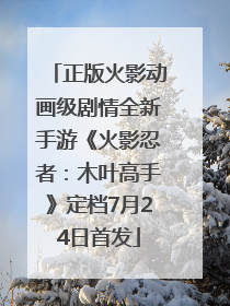 正版火影动画级剧情全新手游《火影忍者：木叶高手》定档7月24日首发