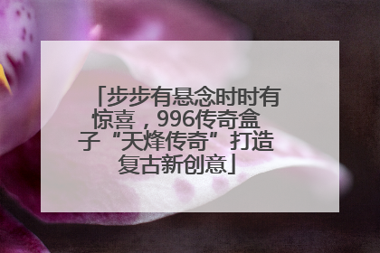 步步有悬念时时有惊喜，996传奇盒子“天烽传奇”打造复古新创意