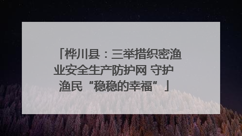 桦川县：三举措织密渔业安全生产防护网 守护渔民“稳稳的幸福”