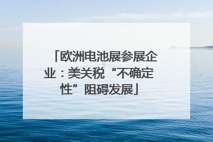 欧洲电池展参展企业：美关税“不确定性”阻碍发展