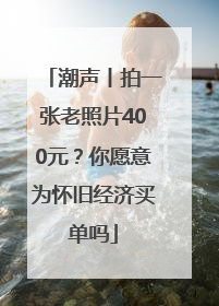 潮声丨拍一张老照片400元？你愿意为怀旧经济买单吗