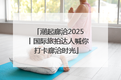 潮起廊洽2025丨国际旅拍达人喊你打卡廊洽时光