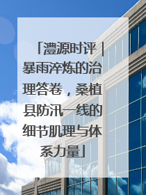 澧源时评｜暴雨淬炼的治理答卷，桑植县防汛一线的细节肌理与体系力量