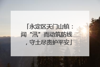 永定区天门山镇：闻“汛”而动筑防线，守土尽责护平安