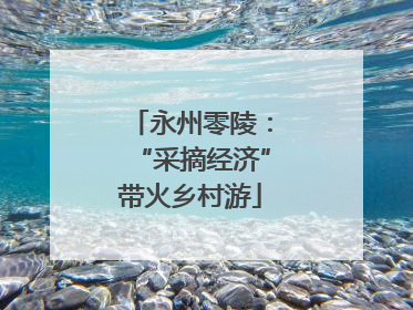 永州零陵：“采摘经济”带火乡村游