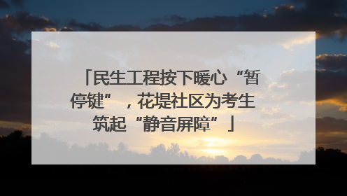 民生工程按下暖心“暂停键”，花堤社区为考生筑起“静音屏障”