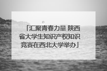 汇聚青春力量 陕西省大学生知识产权知识竞赛在西北大学举办