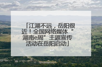 江湖不远，岳阳很近！全国网络媒体“湖南e周”主题宣传活动在岳阳启动