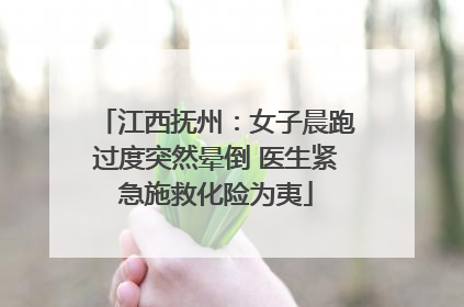 江西抚州：女子晨跑过度突然晕倒 医生紧急施救化险为夷