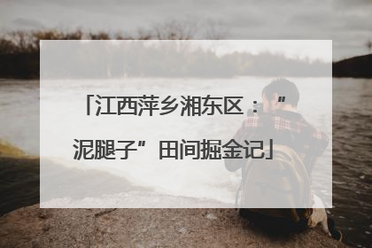 江西萍乡湘东区：“泥腿子”田间掘金记
