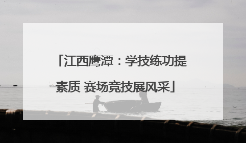 江西鹰潭：学技练功提素质 赛场竞技展风采