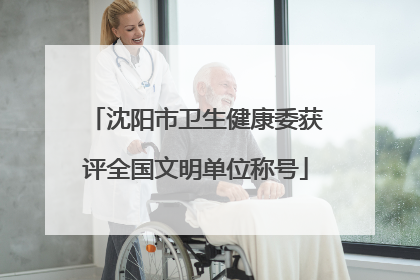 沈阳市卫生健康委获评全国文明单位称号