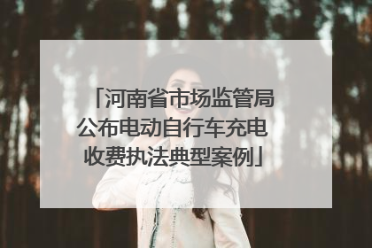 河南省市场监管局公布电动自行车充电收费执法典型案例