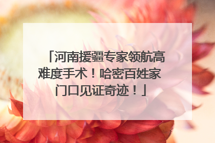 河南援疆专家领航高难度手术！哈密百姓家门口见证奇迹！