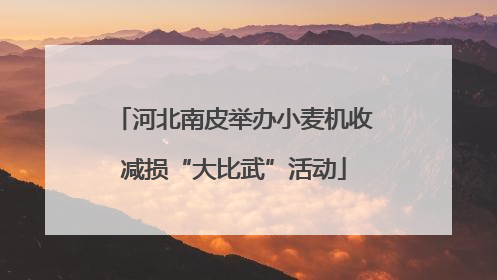 河北南皮举办小麦机收减损“大比武”活动
