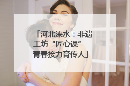 河北涞水：非遗工坊“匠心课” 青春接力育传人