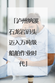 泸州纳溪石龙岩码头迈入万吨级船舶作业时代