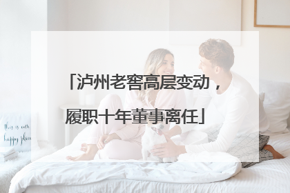 泸州老窖高层变动，履职十年董事离任