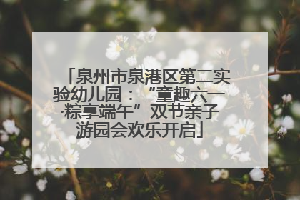 泉州市泉港区第二实验幼儿园：“童趣六一·粽享端午”双节亲子游园会欢乐开启