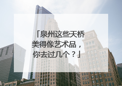 泉州这些天桥美得像艺术品，你去过几个？