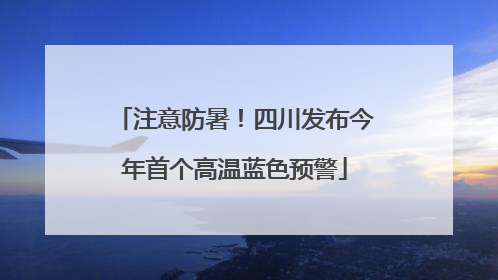 注意防暑！四川发布今年首个高温蓝色预警