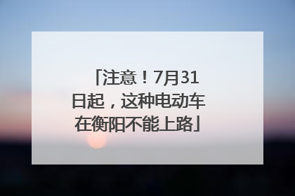 注意！7月31日起，这种电动车在衡阳不能上路