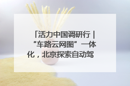 活力中国调研行｜“车路云网图”一体化，北京探索自动驾驶“加速度”