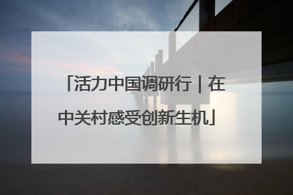 活力中国调研行｜在中关村感受创新生机