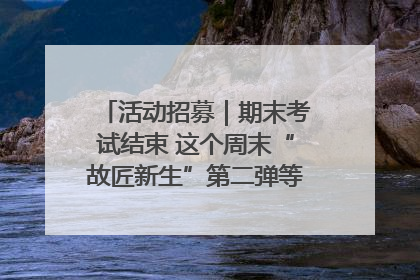 活动招募｜期末考试结束 这个周末“故匠新生”第二弹等着同学们来体验！