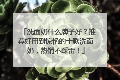 洗面奶什么牌子好？推荐好用到惊艳的十款洗面奶，热销不踩雷！