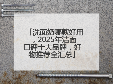 洗面奶哪款好用，2025年洁面口碑十大品牌，好物推荐全汇总
