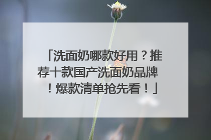 洗面奶哪款好用？推荐十款国产洗面奶品牌！爆款清单抢先看！