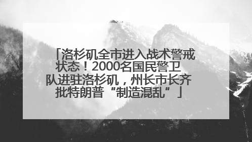 洛杉矶全市进入战术警戒状态！2000名国民警卫队进驻洛杉矶，州长市长齐批特朗普“制造混乱”