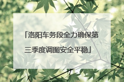 洛阳车务段全力确保第三季度调图安全平稳