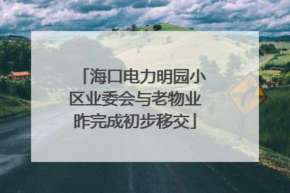 海口电力明园小区业委会与老物业昨完成初步移交