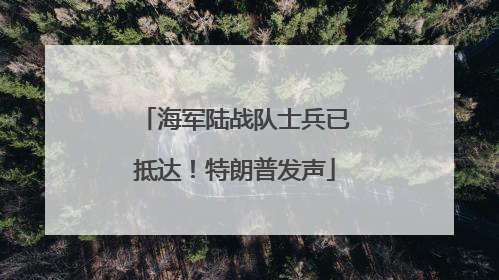 海军陆战队士兵已抵达！特朗普发声