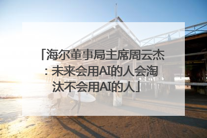 海尔董事局主席周云杰：未来会用AI的人会淘汰不会用AI的人