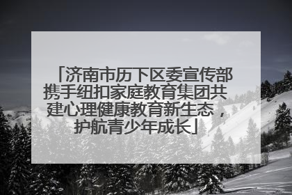 济南市历下区委宣传部携手纽扣家庭教育集团共建心理健康教育新生态，护航青少年成长