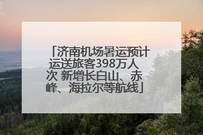 济南机场暑运预计运送旅客398万人次 新增长白山、赤峰、海拉尔等航线